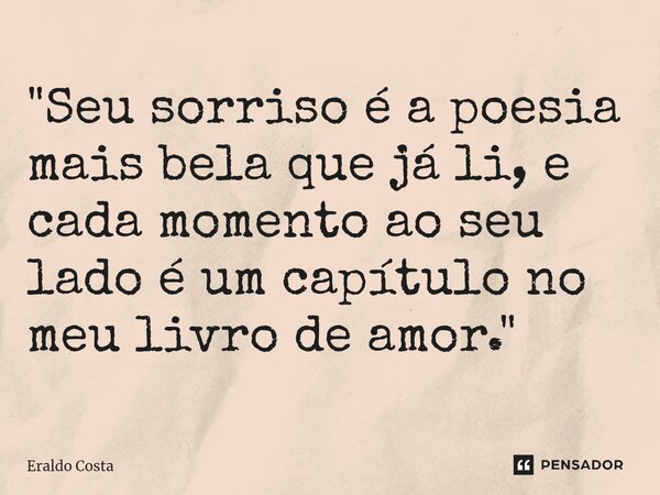 "Seu sorriso é a poesia mais bela que já li, e cada momento ao seu lado é um capítulo no meu livro de amor."... Frase de Eraldo Costa.