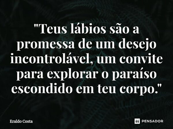 ⁠"Teus lábios são a promessa de um desejo incontrolável, um convite para explorar o paraíso escondido em teu corpo."... Frase de Eraldo Costa.