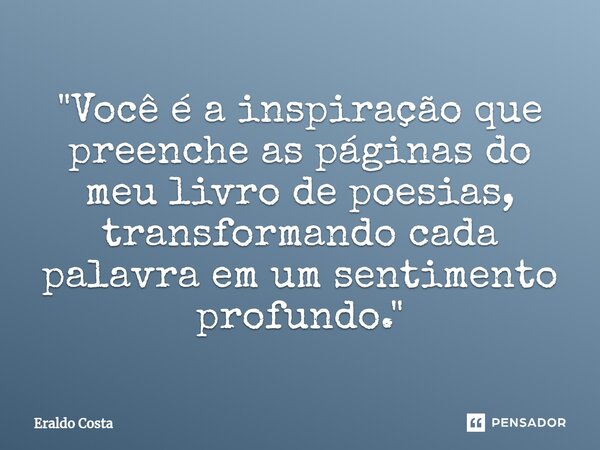 "Você é a inspiração que preenche as páginas do meu livro de poesias, transformando cada palavra em um sentimento profundo."... Frase de Eraldo Costa.