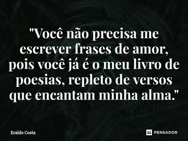 "Você não precisa me escrever frases de amor, pois você já é o meu livro de poesias, repleto de versos que encantam minha alma."... Frase de Eraldo Costa.