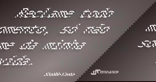 Reclame todo momento, só não some da minha vida.... Frase de Eraldo Costa.