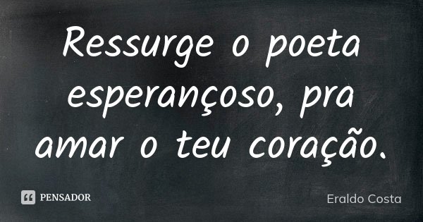 Ressurge o poeta esperançoso, pra amar o teu coração.... Frase de Eraldo Costa.