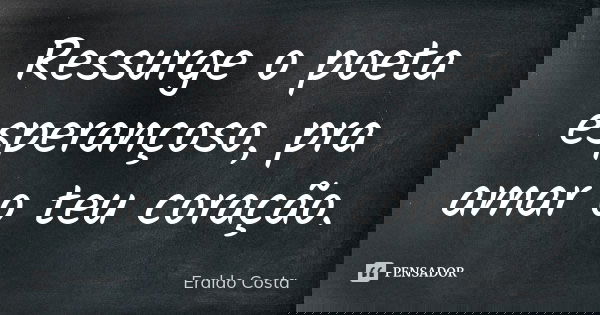 Ressurge o poeta esperançoso, pra amar o teu coração.... Frase de Eraldo Costa.
