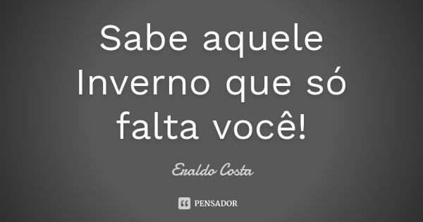 Sabe aquele Inverno que só falta você!... Frase de Eraldo Costa.