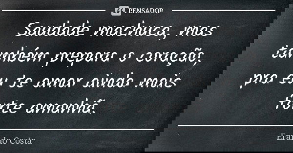 Saudade machuca, mas também prepara o coração, pra eu te amar ainda mais forte amanhã.... Frase de Eraldo Costa.