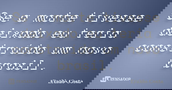 Se a morte tivesse deixado eu teria construído um novo brasil.... Frase de Eraldo Costa.