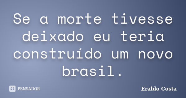 Se a morte tivesse deixado eu teria construído um novo brasil.... Frase de Eraldo Costa.