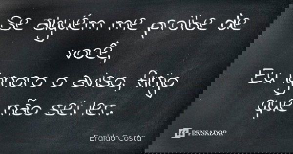 Se alguém me proibe de você, Eu ignoro o aviso, finjo que não sei ler.... Frase de Eraldo Costa.