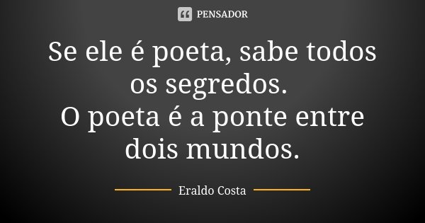 Se ele é poeta, sabe todos os segredos. O poeta é a ponte entre dois mundos.... Frase de Eraldo Costa.