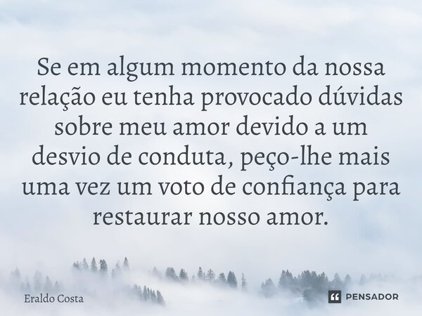 Se em algum momento da nossa relação eu tenha provocado dúvidas sobre meu amor devido a um desvio de conduta, peço-lhe mais uma vez um voto de confiança para re... Frase de Eraldo Costa.