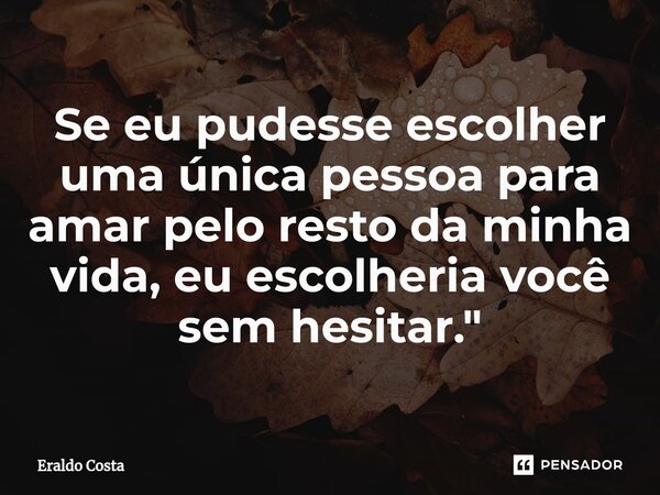 ⁠Se eu pudesse escolher uma única pessoa para amar pelo resto da minha vida, eu escolheria você sem hesitar."... Frase de Eraldo Costa.