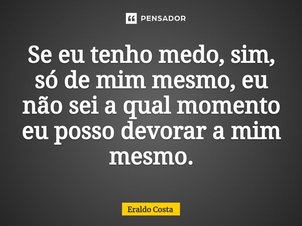 Se eu tenho medo, sim, só de mim mesmo, eu não sei a qual momento eu posso devorar a mim mesmo.... Frase de Eraldo Costa.