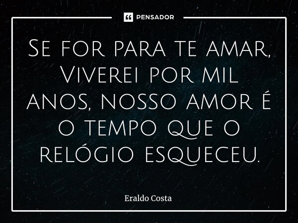⁠Se for para te amar, Viverei por mil anos, nosso amor é o tempo que o relógio esqueceu.... Frase de Eraldo Costa.