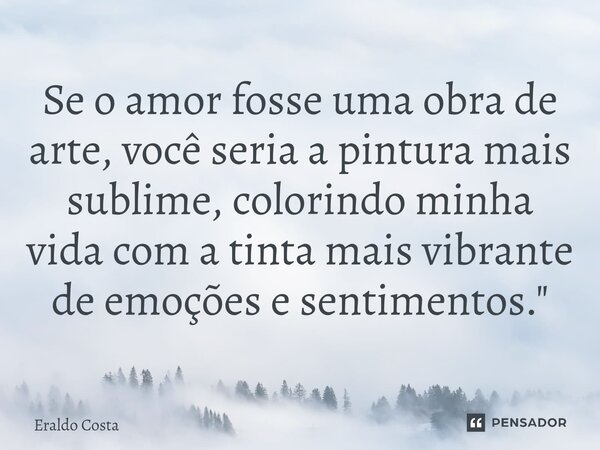 ⁠Se o amor fosse uma obra de arte, você seria a pintura mais sublime, colorindo minha vida com a tinta mais vibrante de emoções e sentimentos."... Frase de Eraldo Costa.