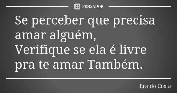 Se perceber que precisa amar alguém, Verifique se ela é livre pra te amar Também.... Frase de Eraldo Costa.