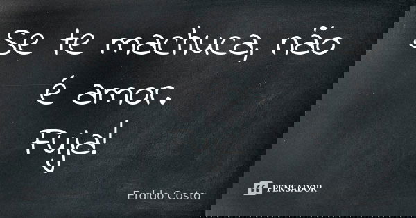 Se te machuca, não é amor. Fuja!... Frase de Eraldo Costa.