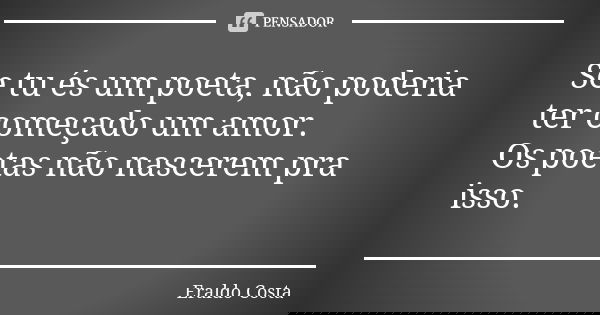 Se tu és um poeta, não poderia ter começado um amor. Os poetas não nascerem pra isso.... Frase de Eraldo Costa.