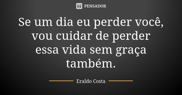 Se um dia eu perder você, vou cuidar de perder essa vida sem graça também.... Frase de Eraldo Costa.