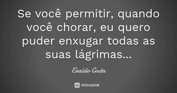 Se você permitir, quando você chorar, eu quero puder enxugar todas as suas lágrimas...... Frase de Eraldo Costa.