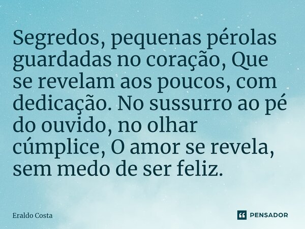 ⁠Segredos, pequenas pérolas guardadas no coração, Que se revelam aos poucos, com dedicação. No sussurro ao pé do ouvido, no olhar cúmplice, O amor se revela, se... Frase de Eraldo Costa.