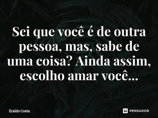 ⁠Sei que você é de outra pessoa, mas, sabe de uma coisa? Ainda assim, escolho amar você...... Frase de Eraldo Costa.