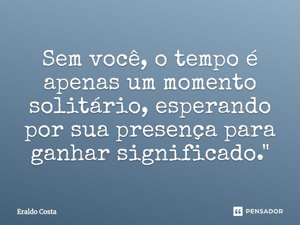 ⁠Sem você, o tempo é apenas um momento solitário, esperando por sua presença para ganhar significado."... Frase de Eraldo Costa.