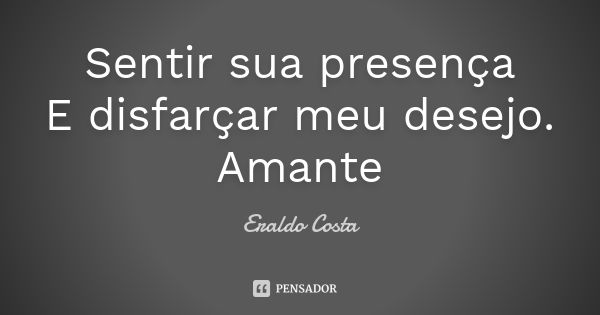 Sentir sua presença E disfarçar meu desejo. Amante... Frase de Eraldo Costa.