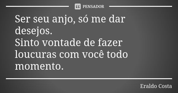 Ser seu anjo, só me dar desejos. Sinto vontade de fazer loucuras com você todo momento.... Frase de Eraldo Costa.