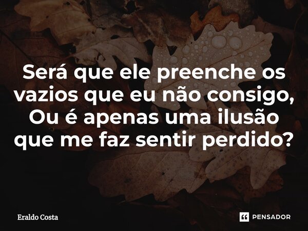 ⁠Será que ele preenche os vazios que eu não consigo, Ou é apenas uma ilusão que me faz sentir perdido?... Frase de Eraldo Costa.