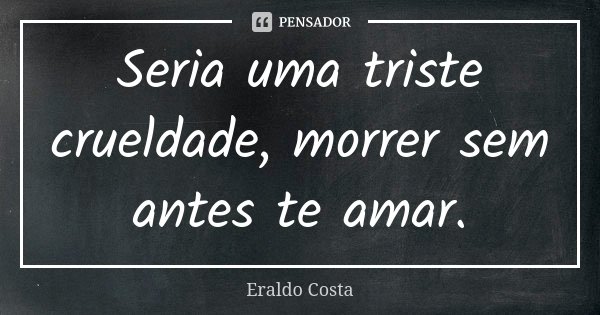 Seria uma triste crueldade, morrer sem antes te amar.... Frase de Eraldo Costa.