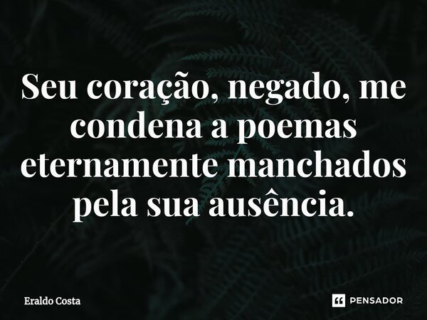 Seu coração, negado, me condena a poemas eternamente manchados pela sua ausência.... Frase de Eraldo Costa.