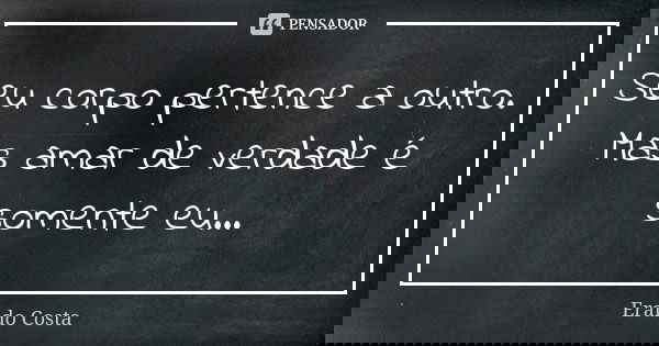Seu corpo pertence a outro. Mas amar de verdade é somente eu...... Frase de Eraldo Costa.