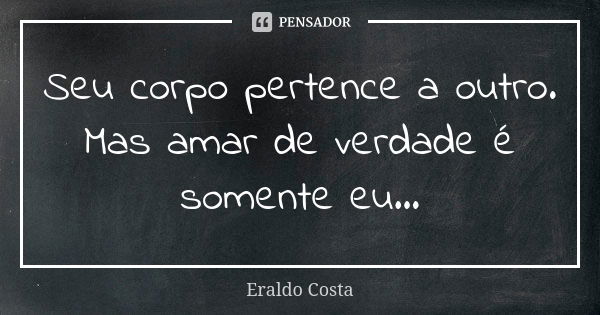 Seu corpo pertence a outro. Mas amar de verdade é somente eu...... Frase de Eraldo Costa.