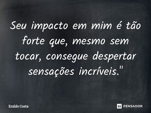 ⁠Seu impacto em mim é tão forte que, mesmo sem tocar, consegue despertar sensações incríveis."... Frase de Eraldo Costa.