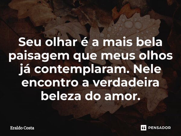 ⁠Seu olhar é a mais bela paisagem que meus olhos já contemplaram. Nele encontro a verdadeira beleza do amor.... Frase de Eraldo Costa.