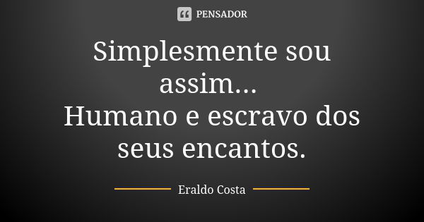 Simplesmente sou assim... Humano e escravo dos seus encantos.... Frase de Eraldo Costa.