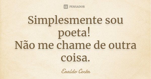 Simplesmente sou poeta! Não me chame de outra coisa.... Frase de Eraldo Costa.