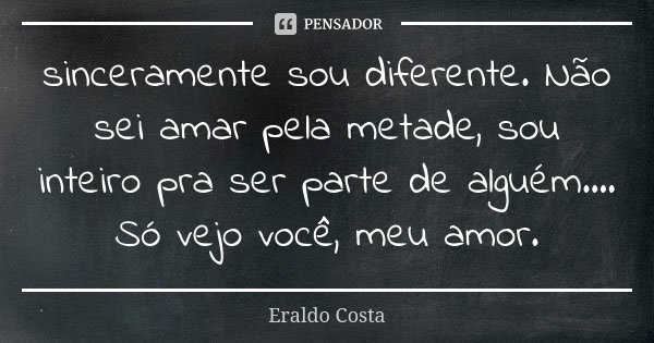 sinceramente sou diferente. Não sei amar pela metade, sou inteiro pra ser parte de alguém.... Só vejo você, meu amor.... Frase de Eraldo Costa.