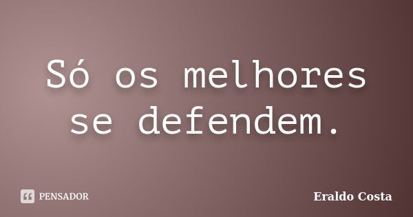 Só os melhores se defendem.... Frase de Eraldo Costa.