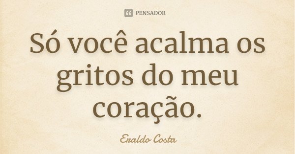 Só você acalma os gritos do meu coração.... Frase de Eraldo Costa.