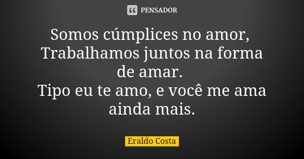 Somos cúmplices no amor, Trabalhamos juntos na forma de amar. Tipo eu te amo, e você me ama ainda mais.... Frase de Eraldo costa.