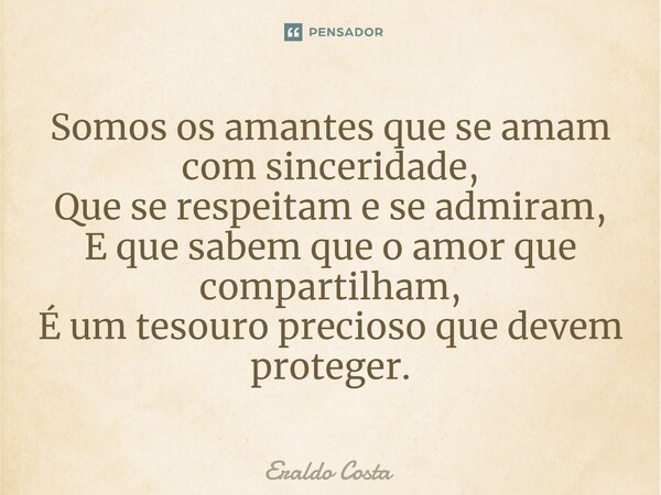 ⁠Somos os amantes que se amam com sinceridade, Que se respeitam e se admiram, E que sabem que o amor que compartilham, É um tesouro precioso que devem proteger.... Frase de Eraldo Costa.