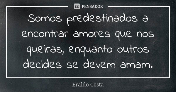 Somos predestinados a encontrar amores que nos queiras, enquanto outros decides se devem amam.... Frase de Eraldo Costa.