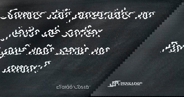 Somos tão parecidos no jeito de sofrer. Por quê não seria no amor?... Frase de Eraldo costa.