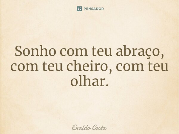 Sonho com teu abraço, com teu cheiro, com teu olhar.... Frase de Eraldo Costa.
