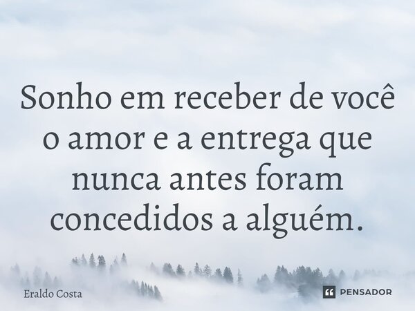 ⁠ Sonho em receber de você o amor e a entrega que nunca antes foram concedidos a alguém.... Frase de Eraldo Costa.