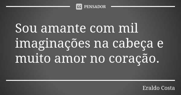 Sou amante com mil imaginações na cabeça e muito amor no coração.... Frase de Eraldo Costa.