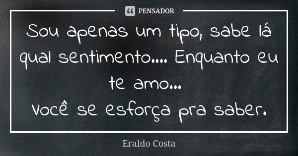 Sou apenas um tipo, sabe lá qual sentimento.... Enquanto eu te amo... Você se esforça pra saber.... Frase de Eraldo Costa.