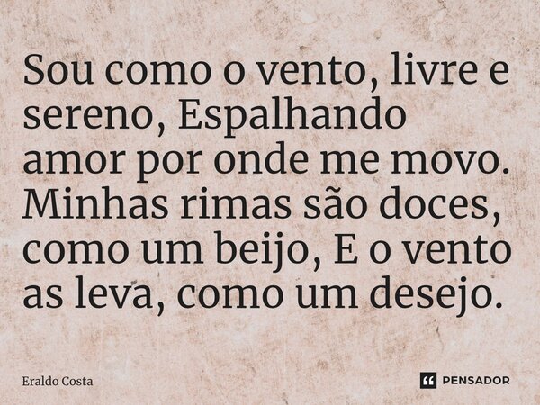 ⁠Sou como o vento, livre e sereno, Espalhando amor por onde me movo. Minhas rimas são doces, como um beijo, E o vento as leva, como um desejo.... Frase de Eraldo Costa.