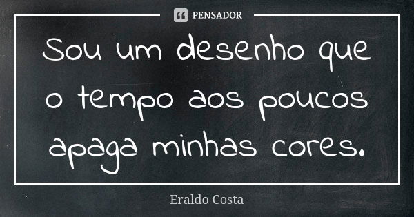 Sou um desenho que o tempo aos poucos apaga minhas cores.... Frase de Eraldo Costa.